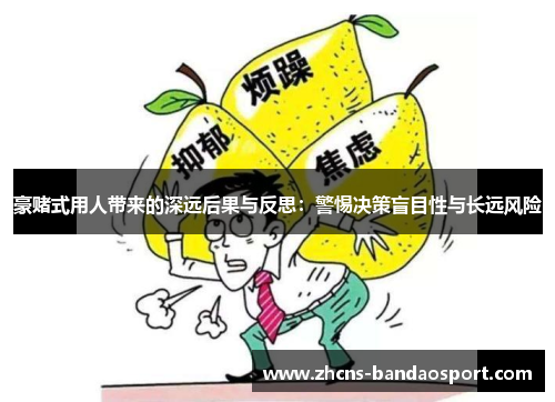 豪赌式用人带来的深远后果与反思:警惕决策盲目性与长远风险 豪赌式用人带来的深远后果与反思:警惕决策盲目性与长远风险