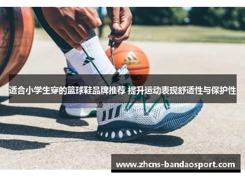 适合小学生穿的篮球鞋品牌推荐 提升运动表现舒适性与保护性