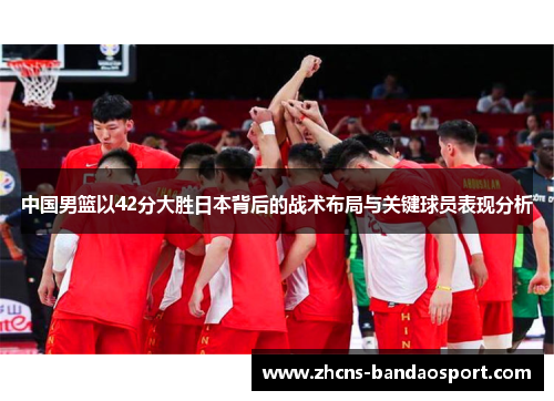 中国男篮以42分大胜日本背后的战术布局与关键球员表现分析