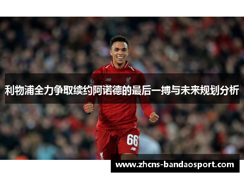 利物浦全力争取续约阿诺德的最后一搏与未来规划分析