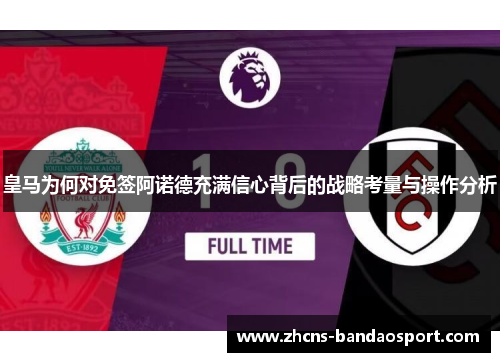 皇马为何对免签阿诺德充满信心背后的战略考量与操作分析