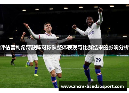 评估普利希奇缺阵对球队整体表现与比赛结果的影响分析