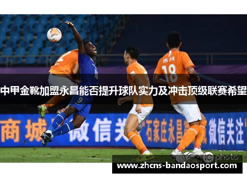 中甲金靴加盟永昌能否提升球队实力及冲击顶级联赛希望