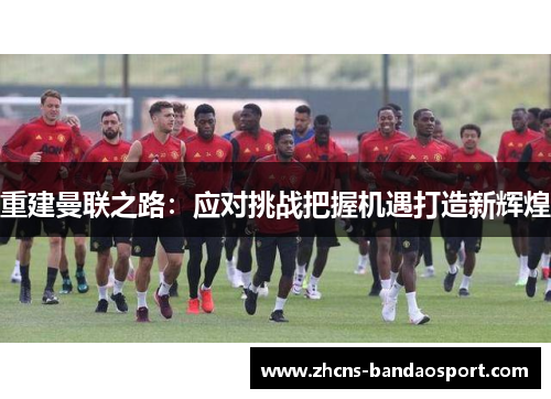 重建曼联之路：应对挑战把握机遇打造新辉煌