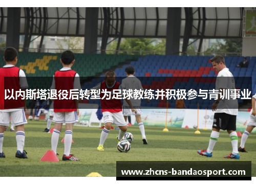 以内斯塔退役后转型为足球教练并积极参与青训事业