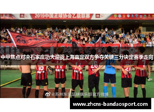 中甲焦点对决石家庄功夫迎战上海嘉定双方争夺关键三分决定赛季走向