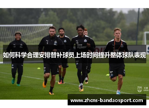 如何科学合理安排替补球员上场时间提升整体球队表现 如何科学合理安排替补球员上场时间提升整体球队表现