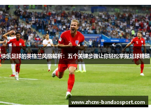 快乐足球的英格兰风格解析：五个关键步骤让你轻松掌握足球精髓