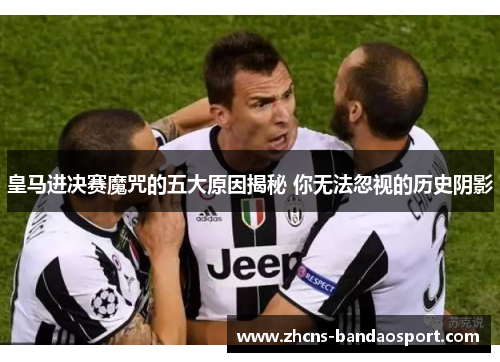 皇马进决赛魔咒的五大原因揭秘 你无法忽视的历史阴影 皇马进决赛魔咒的五大原因揭秘 你无法忽视的历史阴影