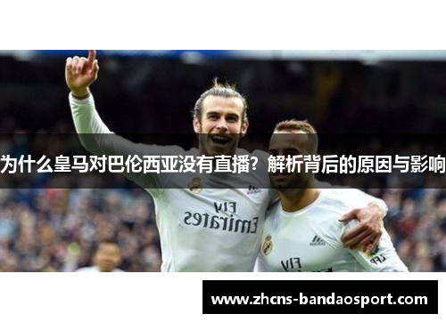为什么皇马对巴伦西亚没有直播?解析背后的原因与影响 为什么皇马对巴伦西亚没有直播?解析背后的原因与影响