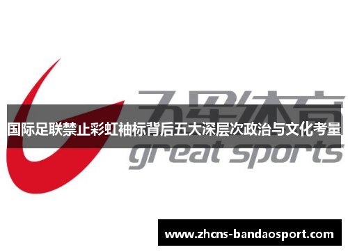 国际足联禁止彩虹袖标背后五大深层次政治与文化考量