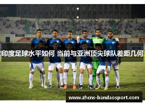 印度足球水平如何 当前与亚洲顶尖球队差距几何