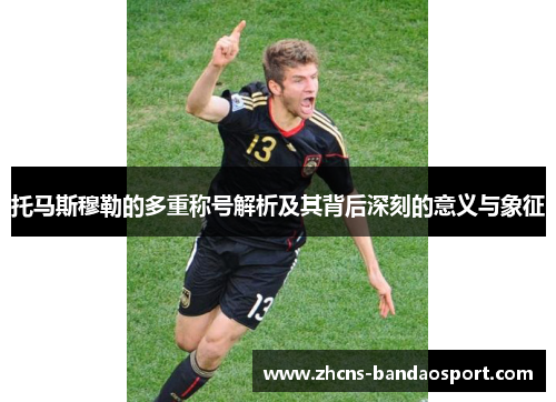 托马斯穆勒的多重称号解析及其背后深刻的意义与象征