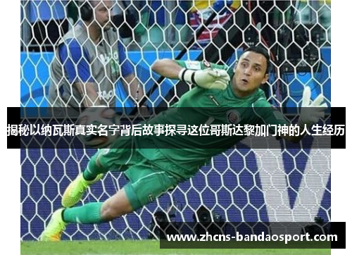 揭秘以纳瓦斯真实名字背后故事探寻这位哥斯达黎加门神的人生经历