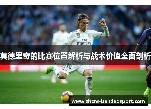 莫德里奇的比赛位置解析与战术价值全面剖析
