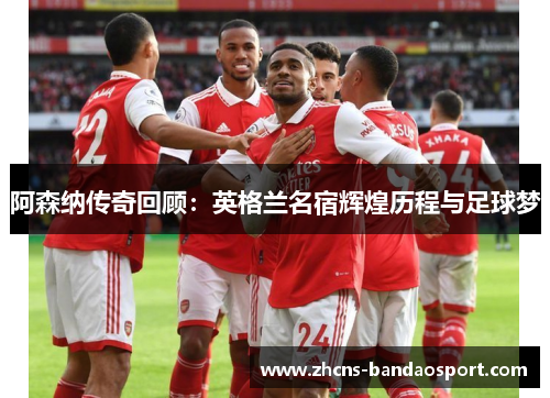 阿森纳传奇回顾：英格兰名宿辉煌历程与足球梦