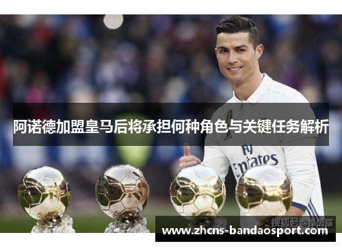 阿诺德加盟皇马后将承担何种角色与关键任务解析