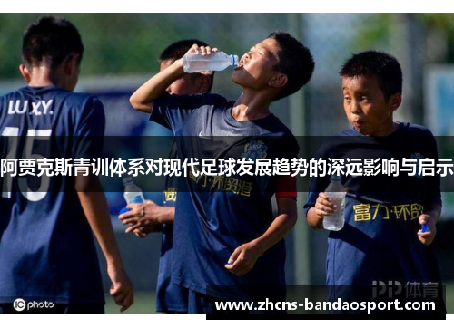阿贾克斯青训体系对现代足球发展趋势的深远影响与启示 阿贾克斯青训体系对现代足球发展趋势的深远影响与启示