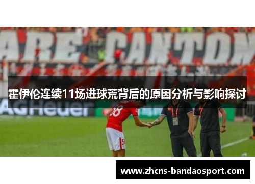 霍伊伦连续11场进球荒背后的原因分析与影响探讨