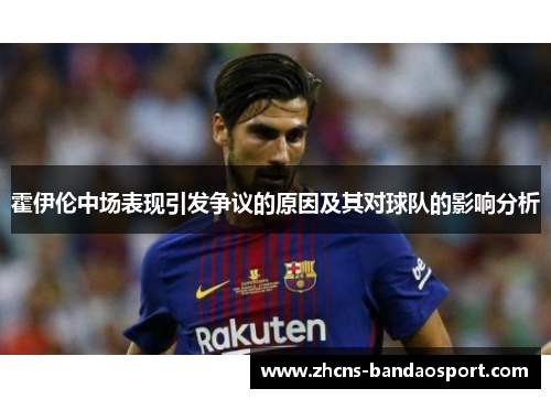 霍伊伦中场表现引发争议的原因及其对球队的影响分析