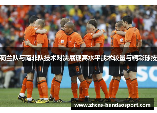 荷兰队与南非队技术对决展现高水平战术较量与精彩球技