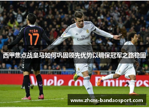 西甲焦点战皇马如何巩固领先优势以确保冠军之路稳固 西甲焦点战皇马如何巩固领先优势以确保冠军之路稳固