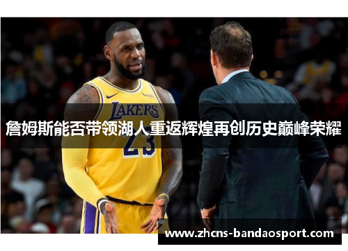 詹姆斯能否带领湖人重返辉煌再创历史巅峰荣耀 詹姆斯能否带领湖人重返辉煌再创历史巅峰荣耀