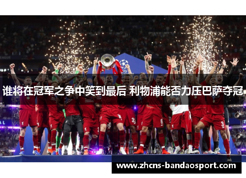 谁将在冠军之争中笑到最后 利物浦能否力压巴萨夺冠