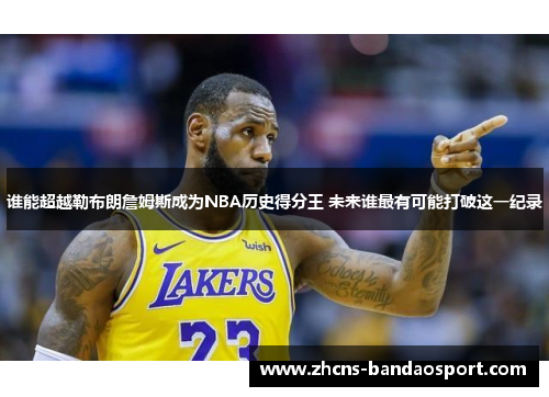 谁能超越勒布朗詹姆斯成为NBA历史得分王 未来谁最有可能打破这一纪录
