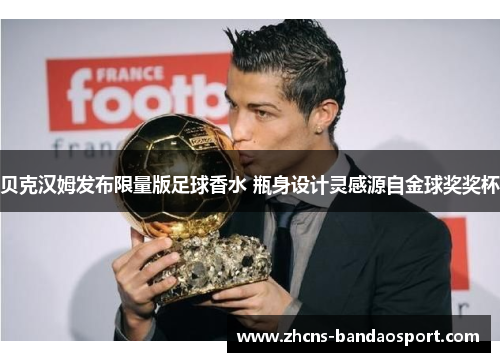 贝克汉姆发布限量版足球香水 瓶身设计灵感源自金球奖奖杯