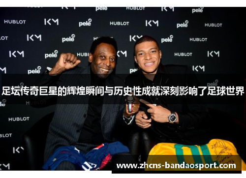 足坛传奇巨星的辉煌瞬间与历史性成就深刻影响了足球世界