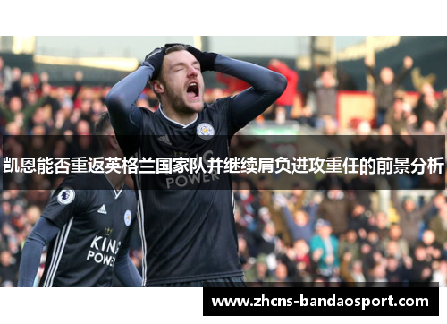 凯恩能否重返英格兰国家队并继续肩负进攻重任的前景分析