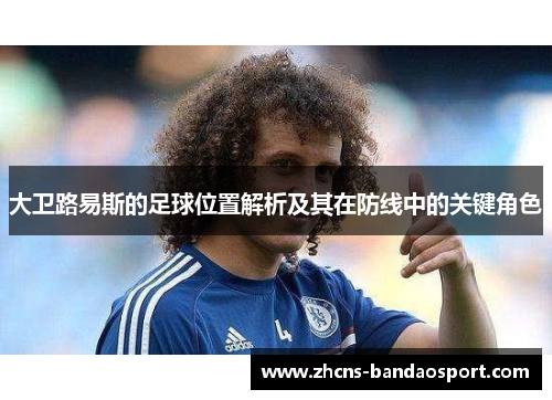 大卫路易斯的足球位置解析及其在防线中的关键角色