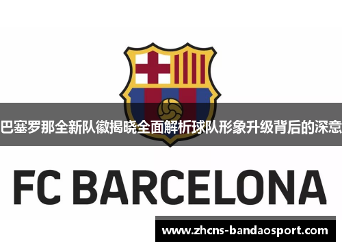 巴塞罗那全新队徽揭晓全面解析球队形象升级背后的深意