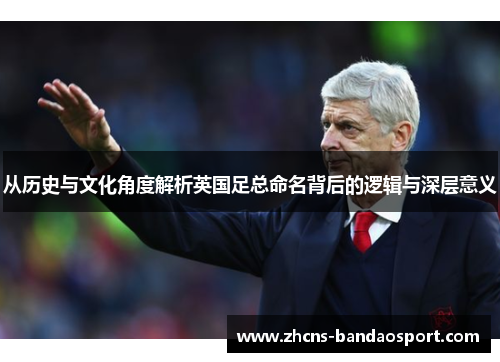 从历史与文化角度解析英国足总命名背后的逻辑与深层意义