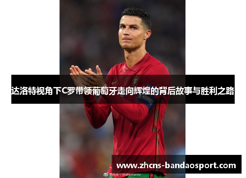 达洛特视角下C罗带领葡萄牙走向辉煌的背后故事与胜利之路