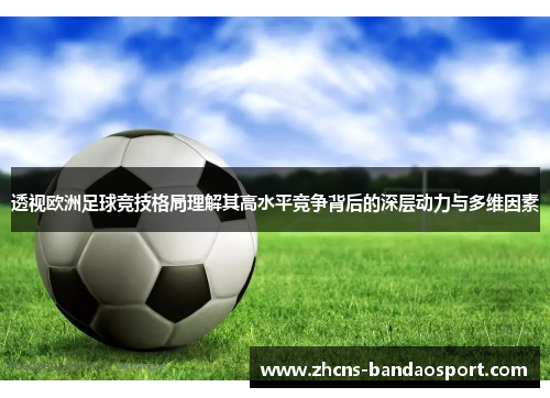透视欧洲足球竞技格局理解其高水平竞争背后的深层动力与多维因素