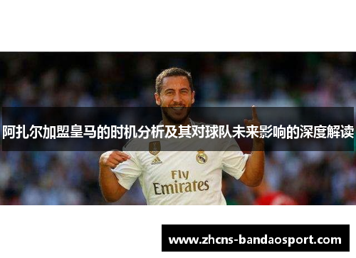 阿扎尔加盟皇马的时机分析及其对球队未来影响的深度解读