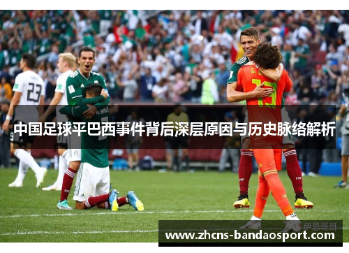 中国足球平巴西事件背后深层原因与历史脉络解析 中国足球平巴西事件背后深层原因与历史脉络解析