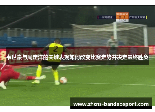 韦世豪与周定洋的关键表现如何改变比赛走势并决定最终胜负 韦世豪与周定洋的关键表现如何改变比赛走势并决定最终胜负