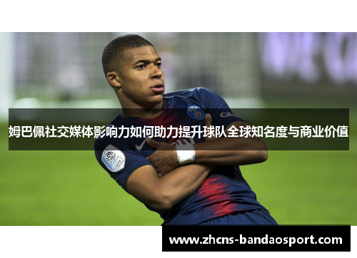 姆巴佩社交媒体影响力如何助力提升球队全球知名度与商业价值